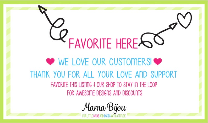 Puede incluir: Un fondo a rayas verde y blanco con una ilustraci&oacute;n en blanco y negro de dos flechas que apuntan al texto "FAVORITE HERE". El texto "WE LOVE OUR CUSTOMERS!" est&aacute; en azul con corazones rosas a cada lado. El texto "THANK YOU FOR ALL YOUR LOVE AND SUPPORT" est&aacute; en azul. El texto "FAVORITE THIS LISTING & OUR SHOP TO STAY IN THE LOOP FOR AWESOME DESIGNS AND DISCOUNTS" est&aacute; en negro. El texto "Mama Bijou" est&aacute; en negro con el texto "FOR LITTLE DIVAS AND DUDES WITH ATTITUDE" en una fuente m&aacute;s peque&ntilde;a debajo.