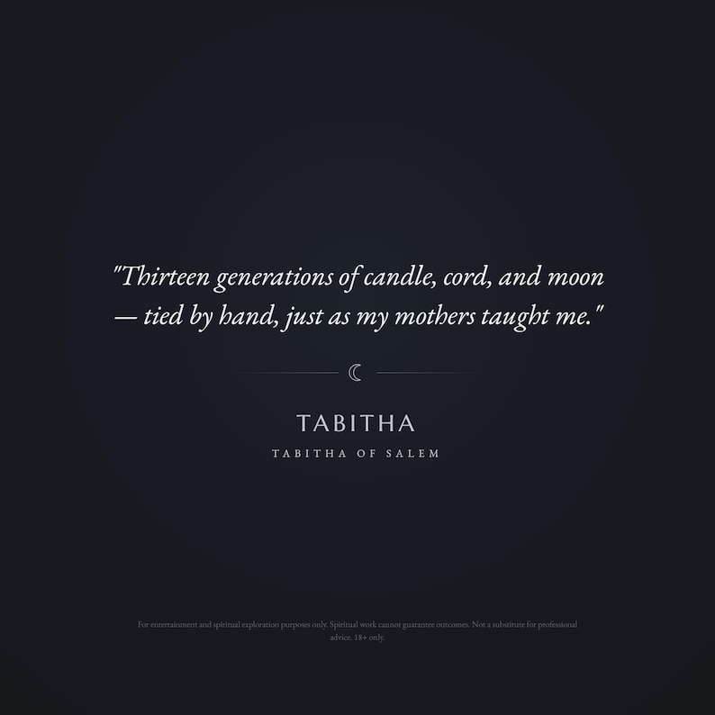 May include: A dark navy graphic featuring white text that reads: Thirteen generations of candle, cord, and moon &mdash; tied by hand, just as my mothers taught me. Below this is a small crescent moon icon, the name TABITHA, and TABITHA OF SALEM.