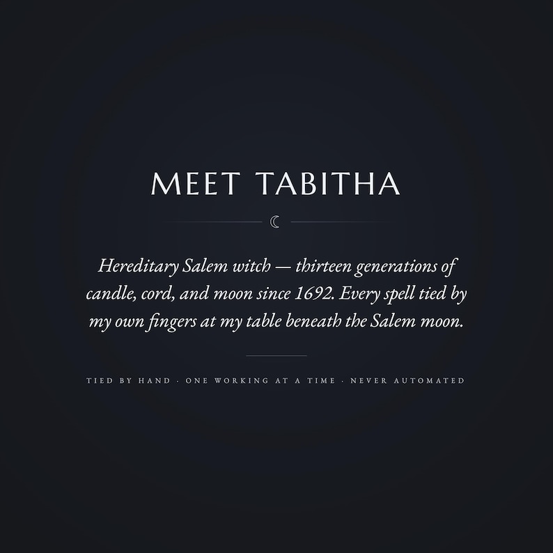 May include: A dark charcoal graphic featuring the white text MEET TABITHA, followed by a small crescent moon icon and the descriptive passage: Hereditary Salem witch &mdash; thirteen generations of candle, cord, and moon since 1692. TIED BY HAND.