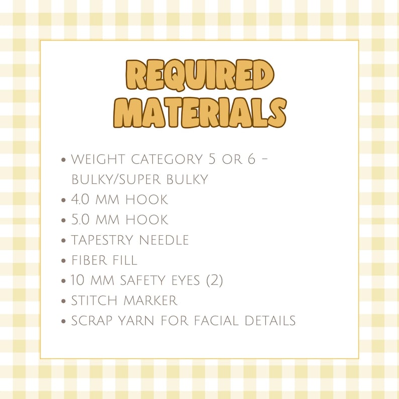 May include: A list titled REQUIRED MATERIALS featuring: weight category 5 or 6 bulky/super bulky yarn, 4.0 mm hook, 5.0 mm hook, tapestry needle, fibre fill, two 10 mm safety eyes, stitch marker, and scrap yarn for facial details.