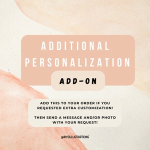 May include: A peach-coloured rectangle with the text "ADDITIONAL PERSONALIZATION ADD-ON" in black. Below the rectangle is text that reads "ADD THIS TO YOUR ORDER IF YOU REQUESTED EXTRA CUSTOMIZATION! THEN SEND A MESSAGE AND/OR PHOTO WITH YOUR REQUEST! @IRYSILLUSTRAITIONS"