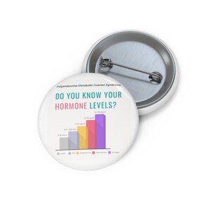 May include: A round pin-back button featuring a white background with the text Polyendocrine Metabolic Ovarian Syndrome and DO YOU KNOW YOUR HORMONE LEVELS? A bar chart displays hormone levels with labels for insulin, fsh, progesterone, testosterone, and estrogen.