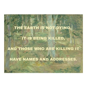 May include: A rectangular wall art print featuring an impressionistic forest scene in shades of green, brown, and tan. Overlaid in bold, light-colored capital letters is the text: THE EARTH IS NOT DYING, IT IS BEING KILLED, AND THOSE WHO ARE KILLING IT HAVE NAMES AND ADDRESSES.