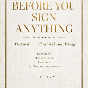 May include: A book cover with a textured off-white background and gold foil lettering. The title reads BEFORE YOU SIGN ANYTHING, followed by the subtitle What to Know When Work Goes Wrong, Harassment, Documentation, Deadlines and Severance Agreements, L. V. IVY, and LIVED IT PRESS.