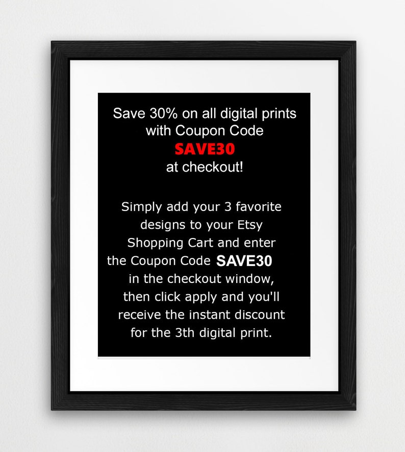 May include: Black and white text on a black background with white border. Save 30% on all digital prints with Coupon Code SAVE30 at checkout! Simply add your 3 favorite designs to your Etsy Shopping Cart and enter the Coupon Code SAVE30 in the checkout window, then click apply and you'll receive the instant discount for the 3th digital print.