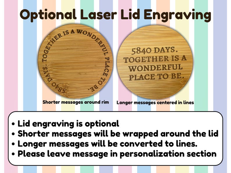 May include: Two wooden lids with laser engraving options. One lid has the text "5840 DAYS. TOGETHER IS A WONDERFUL PLACE TO BE." The other lid has the text "5840 DAYS. TOGETHER IS A WONDERFUL PLACE TO BE." The text "Optional Laser Lid Engraving" is at the top.