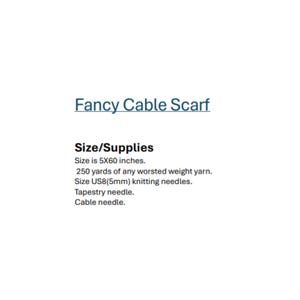 May include: A document titled Fancy Cable Scarf listing size and supplies. The text specifies a size of 5X60 inches, 250 yards of worsted weight yarn, size US8 (5mm) knitting needles, a tapestry needle, and a cable needle for the project.
