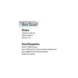 May include: A document titled Box Scarf listing knitting steps including casting on 40 stitches, knitting the pattern, and casting off. It specifies a finished size of 7x60 inches, requiring 250 yards of worsted weight yarn, US8 needles, and a tapestry needle.