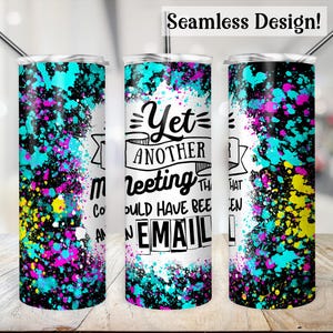 May include: A white tumbler with a black and white graphic that says "Yet another meeting that could have been an email." The tumbler is surrounded by a colorful splatter pattern of blue, pink, yellow, and black.