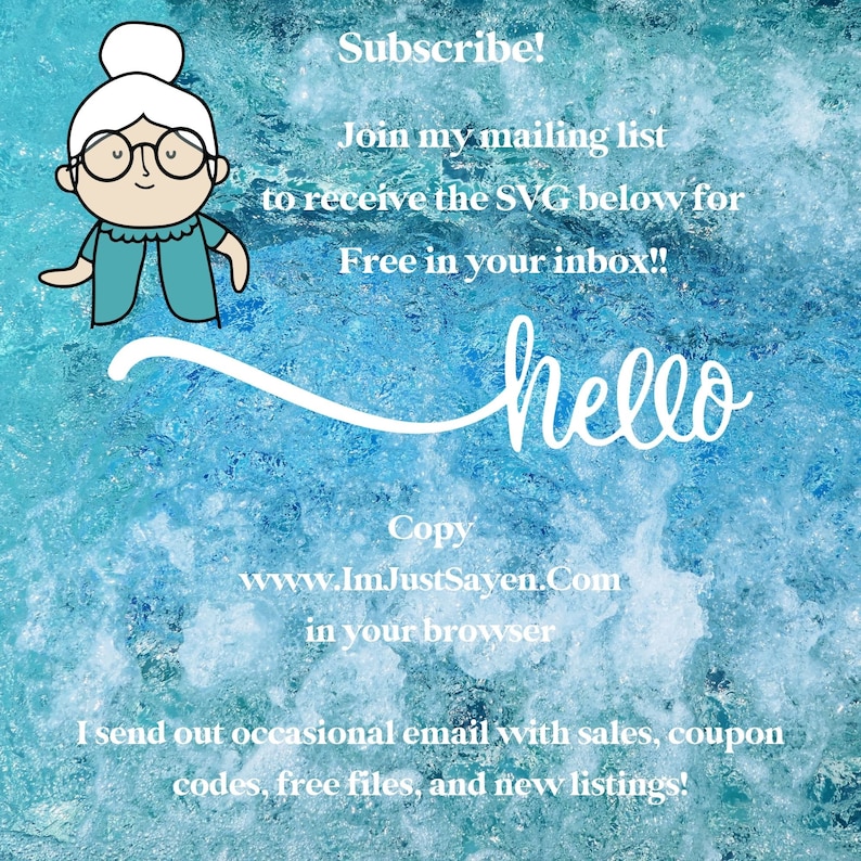 May include: A cartoon illustration of a grandmother with a blue sweater and white hair. The text "Subscribe!" is above the illustration. The text "Join my mailing list to receive the SVG below for Free in your inbox!!" is below the illustration. The text "hello" is written in a cursive font. The text "Copy www.Im.JustSayen.Com in your browser" is below the word "hello". The text "I send out occasional email with sales, coupon codes, free files, and new listings!" is at the bottom of the image.