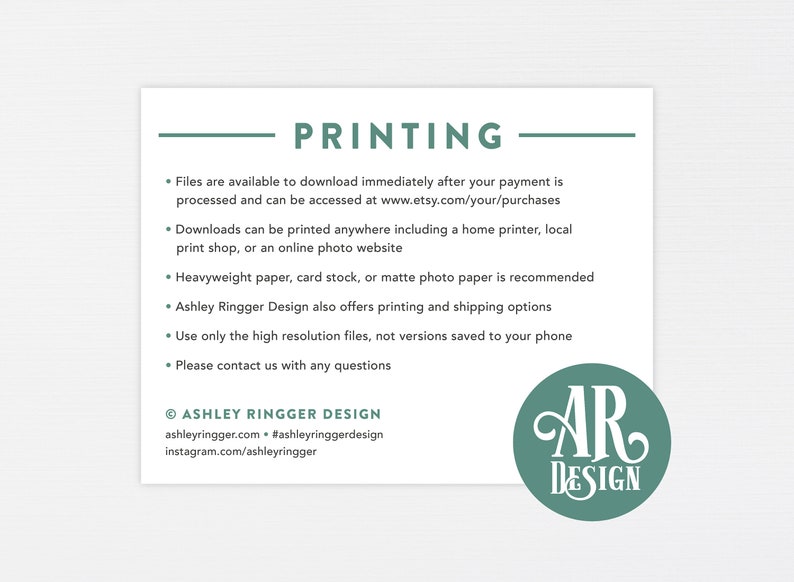 May include: A white text document with a green line and the word "PRINTING" in all caps. The document provides information about downloading and printing digital files. The document also includes the text "ASHLEY RINGGER DESIGN" and a green circle with the text "AR DESIGN" in white.
