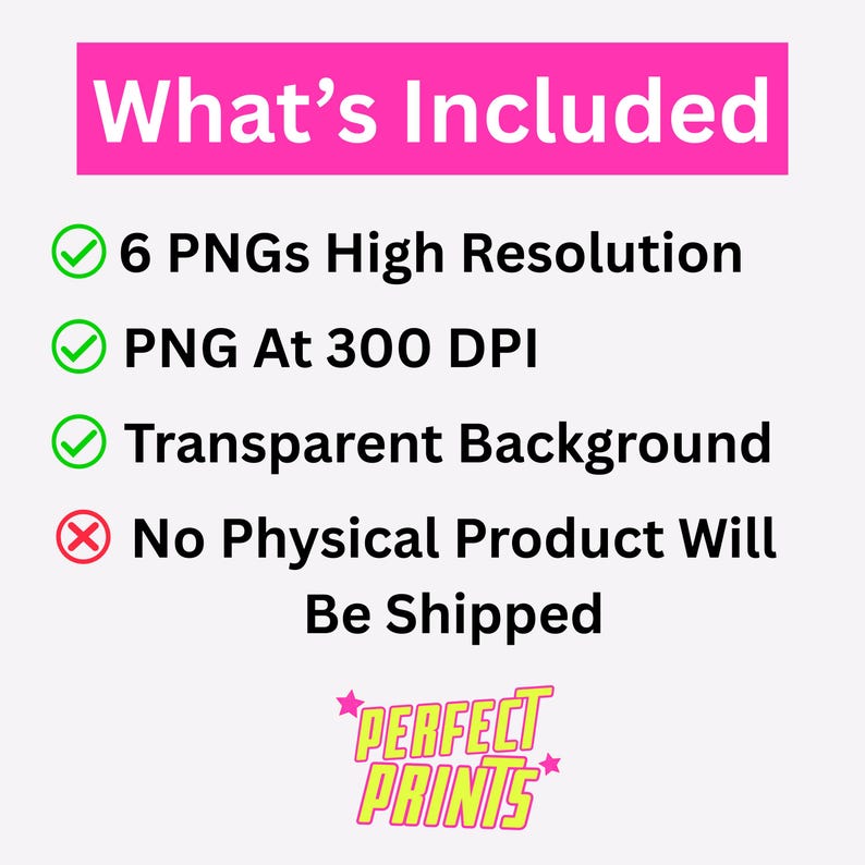 May include: A digital file information graphic with a bright pink header reading What's Included. It lists 6 PNGs High Resolution, PNG At 300 DPI, Transparent Background, and No Physical Product Will Be Shipped, with the text PERFECT PRINTS at the bottom.