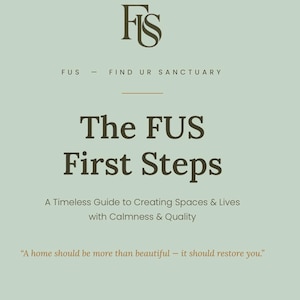 May include: A light sage green document cover featuring the dark brown logo FS and the text FUS - FIND UR SANCTUARY. Below, the title reads The FUS First Steps, followed by A Timeless Guide to Creating Spaces & Lives with Calmness & Quality, and the quote A home should be more than beautiful - it should restore you.