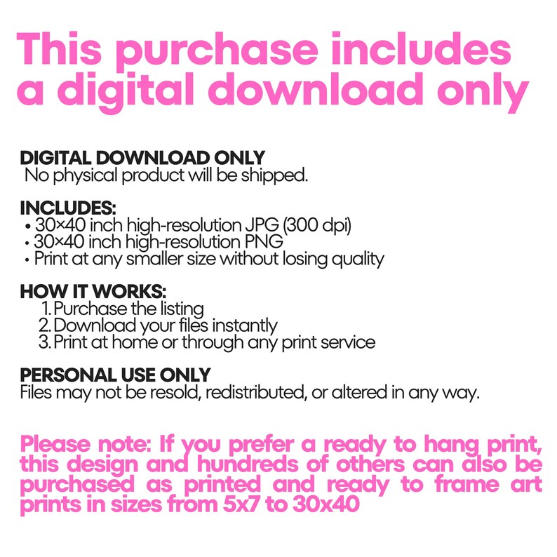 Information graphic in white with pink and black text: This purchase includes a digital download only. No physical product will be shipped. Includes a 30x40 inch high resolution JPG at 300 dpi and a 30x40 inch PNG, printable at any smaller size. Lists three steps, notes personal use only, and says the design can also be bought as a ready to frame art print from 5x7 to 30x40.