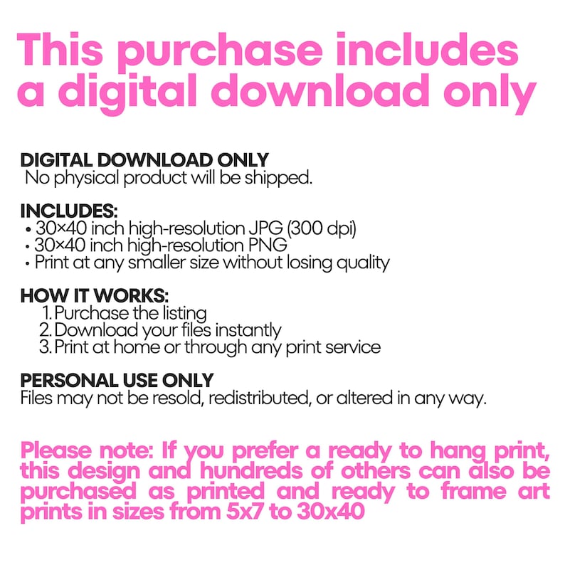 Information graphic in white with pink and black text: This purchase includes a digital download only. No physical product will be shipped. Includes a 30x40 inch high resolution JPG at 300 dpi and a 30x40 inch PNG, printable at any smaller size. Lists three steps, notes personal use only, and says the design can also be bought as a ready to frame art print from 5x7 to 30x40.