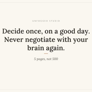 May include: A rectangular graphic with a cream background featuring dark brown text that reads: UNFOGGED STUDIO, Decide once, on a good day. Never negotiate with your brain again., 5 pages, not 500. A small horizontal line sits below the main text.