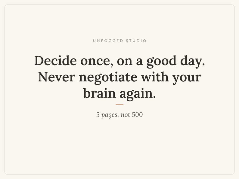 May include: A rectangular graphic with a cream background featuring dark brown text that reads: UNFOGGED STUDIO, Decide once, on a good day. Never negotiate with your brain again., 5 pages, not 500. A small horizontal line sits below the main text.