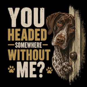 May include: A graphic design on a black background featuring a brown and white spotted dog peeking through a wooden door frame. The text reads YOU HEADED SOMEWHERE WITHOUT ME? in a distressed tan font, accompanied by two small tan paw print icons.