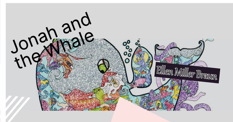 May include: A colorful illustration of Jonah and the Whale, with the whale's body filled with tiny drawings of sea creatures. The text "Jonah and the Whale" is written in black at the top of the image. The artist's name, "Ellen Miller Braun", is written in black at the bottom right of the image.