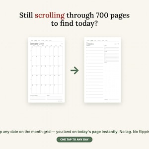 May include: A digital planner interface showing a January 2026 monthly calendar grid on the left and a daily schedule page on the right, connected by an arrow. Text reads: Still scrolling through 700 pages to find today? Tap any date on the month grid &mdash; you land on today's page instantly. No lag. No flipping. ONE TAP TO ANY DAY.