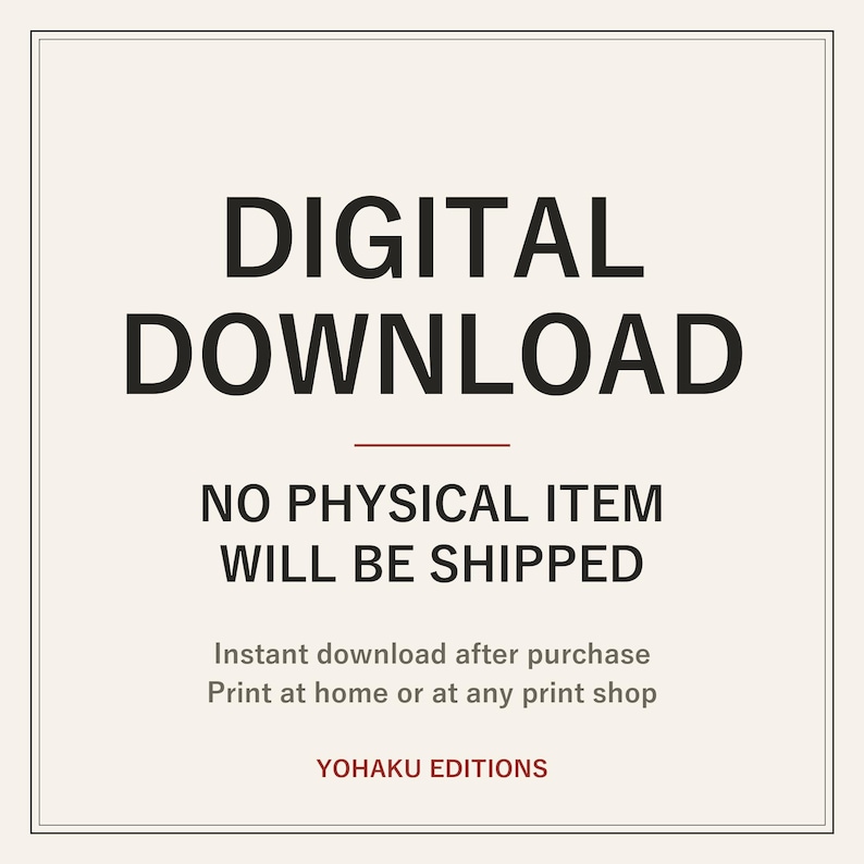 May include: A square graphic with a cream background and a thin black border. The text reads: DIGITAL DOWNLOAD, NO PHYSICAL ITEM WILL BE SHIPPED, Instant download after purchase, Print at home or at any print shop, and YOHAKU EDITIONS.