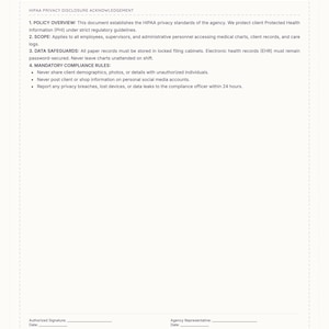 May include: A white HIPAA Privacy Disclosure Acknowledgement form with black text. It outlines policy overview, scope, data safeguards, and mandatory compliance rules for home care operations. Includes signature lines for an authorized person and representative.