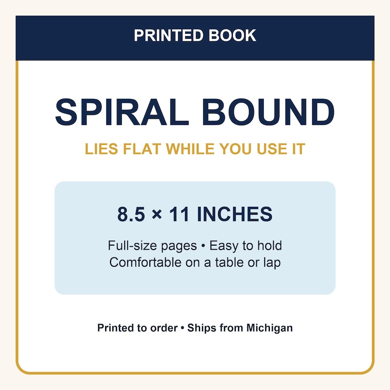 May include: A white rectangular informational graphic with a dark blue header reading PRINTED BOOK. The text reads SPIRAL BOUND, LIES FLAT WHILE YOU USE IT, 8.5 x 11 INCHES, Full-size pages, Easy to hold, Comfortable on a table or lap.