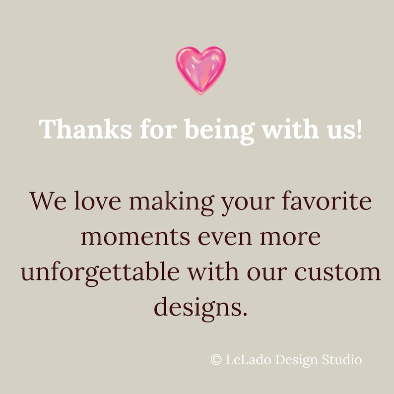 May include: A light beige graphic with a glossy pink heart icon at the top. The text reads: Thanks for being with us! We love making your favorite moments even more unforgettable with our custom designs. The bottom right corner displays &copy; LeLado Design Studio.
