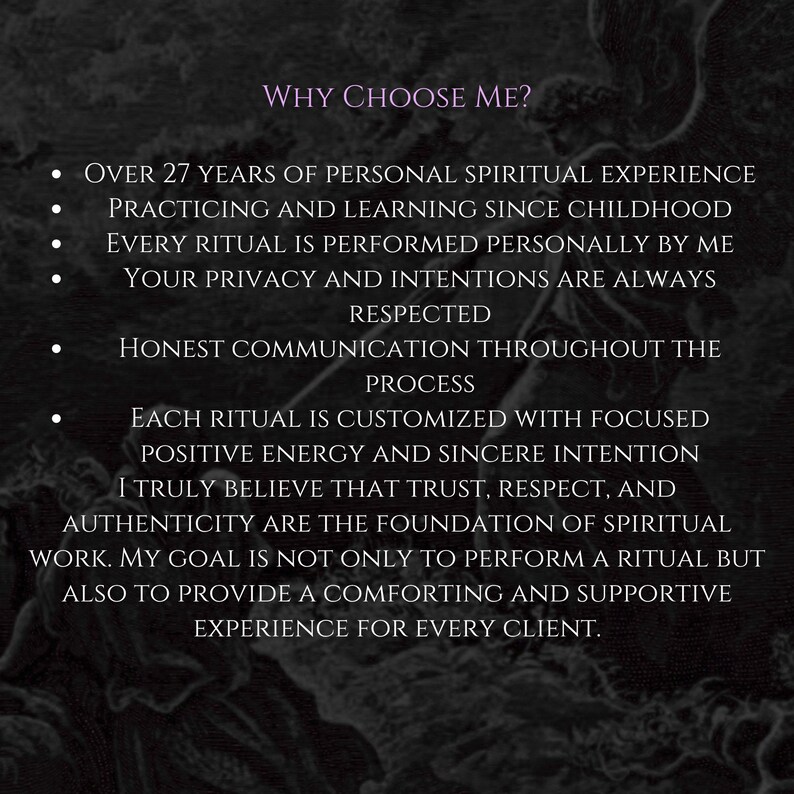 Op de afbeelding: Een donkere achtergrond met een vage, etherische illustratie van figuren en de tekst: Why Choose Me? Meer dan 27 jaar persoonlijke spirituele ervaring, beoefening sinds de kindertijd, elk ritueel wordt persoonlijk uitgevoerd, privacy gerespecteerd, eerlijke communicatie en op maat gemaakte rituelen met positieve energie.