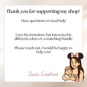 May include: A white card with black text that reads: Thank you for supporting my shop! Have questions or need help. Love the invitation, but interested in different colors or a matching bundle. Please reach out. I would be happy to help you! Zuzu's Creations. A cartoon illustration of a person wearing mouse ears holding a baby with a pink headband.