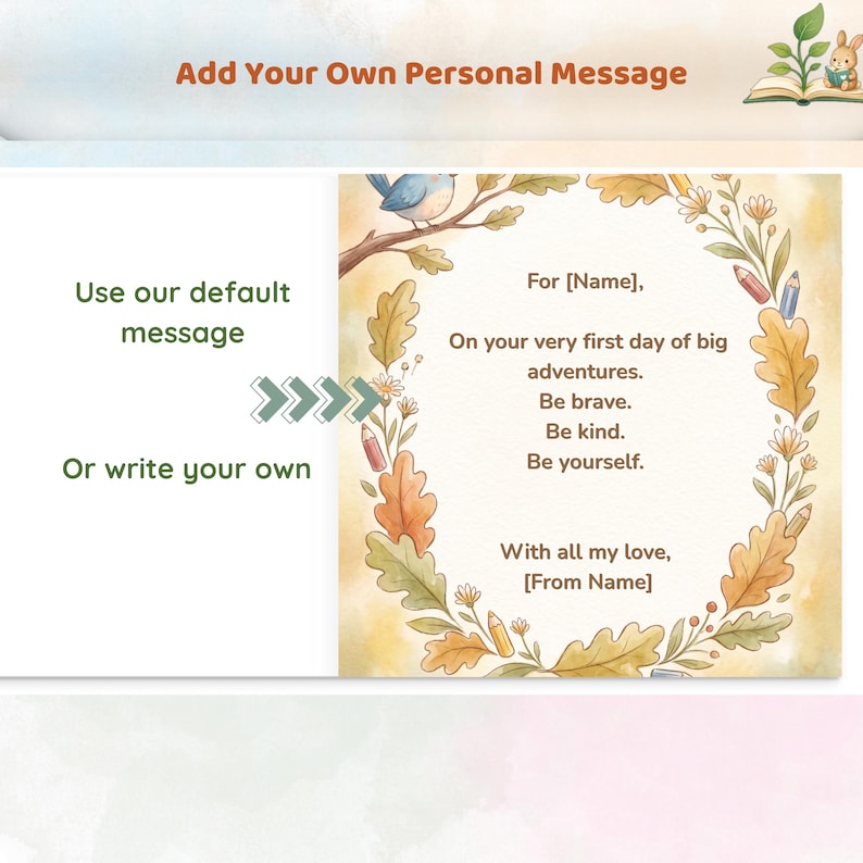 May include: A card with the text Add Your Own Personal Message, Use our default message, Or write your own, and a floral wreath illustration containing the text For [Name], On your very first day of big adventures. Be brave. Be kind. Be yourself. With all my love, [From Name].