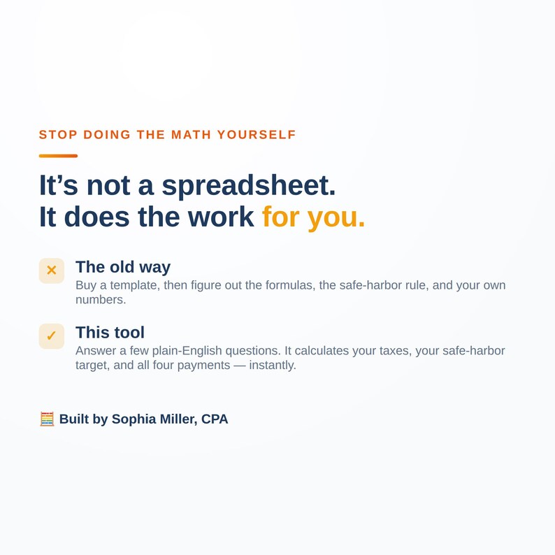 May include: A digital graphic with the text: STOP DOING THE MATH YOURSELF. It's not a spreadsheet. It does the work for you. The old way: Buy a template, then figure out the formulas, the safe-harbor rule, and your own numbers. This tool: Answer a few plain-English questions. It calculates your taxes, your safe-harbor target, and all four payments &mdash; instantly. Built by Sophia Miller, CPA.