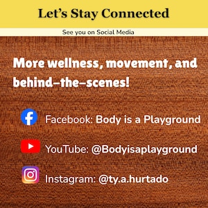 May include: A social media information graphic with a wood grain background. Text reads: Let's Stay Connected, See you on Social Media, More wellness, movement, and behind-the-scenes! Facebook: Body is a Playground, YouTube: @Bodyisaplayground, Instagram: @ty.a.hurtado.