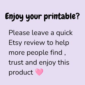 May include: A light purple square sign with black text that reads: Enjoy your printable? Please leave a quick Etsy review to help more people find, trust and enjoy this product. A small pink heart icon is positioned after the word product.