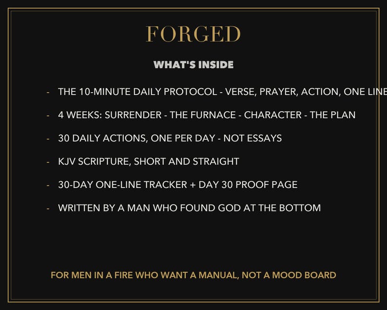 Puede incluir: Un gr&aacute;fico informativo negro con texto dorado titulado FORGED. Enumera contenidos que incluyen un protocolo diario de 10 minutos, 4 semanas de contenido, 30 acciones diarias, escrituras KJV, un rastreador de 30 d&iacute;as y una nota sobre el autor. El texto inferior dice FOR MEN IN A FIRE WHO WANT A MANUAL, NOT A MOOD BOARD.