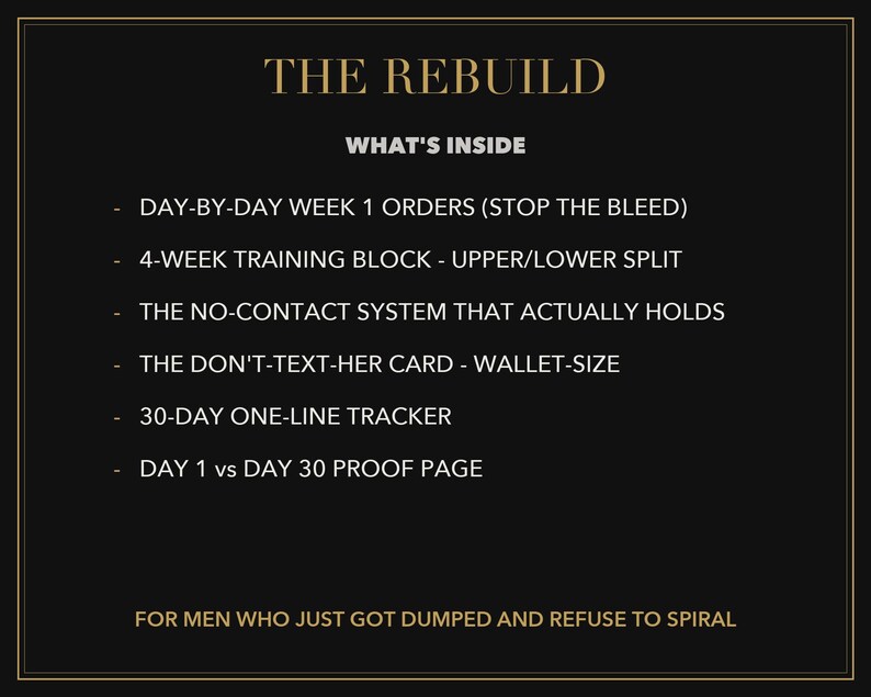Puede incluir: Un gr&aacute;fico informativo negro titulado THE REBUILD, que enumera el contenido: DAY-BY-DAY WEEK 1 ORDERS, 4-WEEK TRAINING BLOCK, THE NO-CONTACT SYSTEM, THE DON'T-TEXT-HER CARD, 30-DAY ONE-LINE TRACKER y DAY 1 vs DAY 30 PROOF PAGE, para quienes fueron dejados.