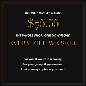 Puede incluir: Un gr&aacute;fico negro con texto dorado que dice: BOUGHT ONE AT A TIME $75.55 THE WHOLE SHOP, ONE DOWNLOAD EVERY FILE WE SELL. Debajo, un texto blanco m&aacute;s peque&ntilde;o dice: For you, if you're in recovery. For your group, if you run one. Print as many copies as you need.