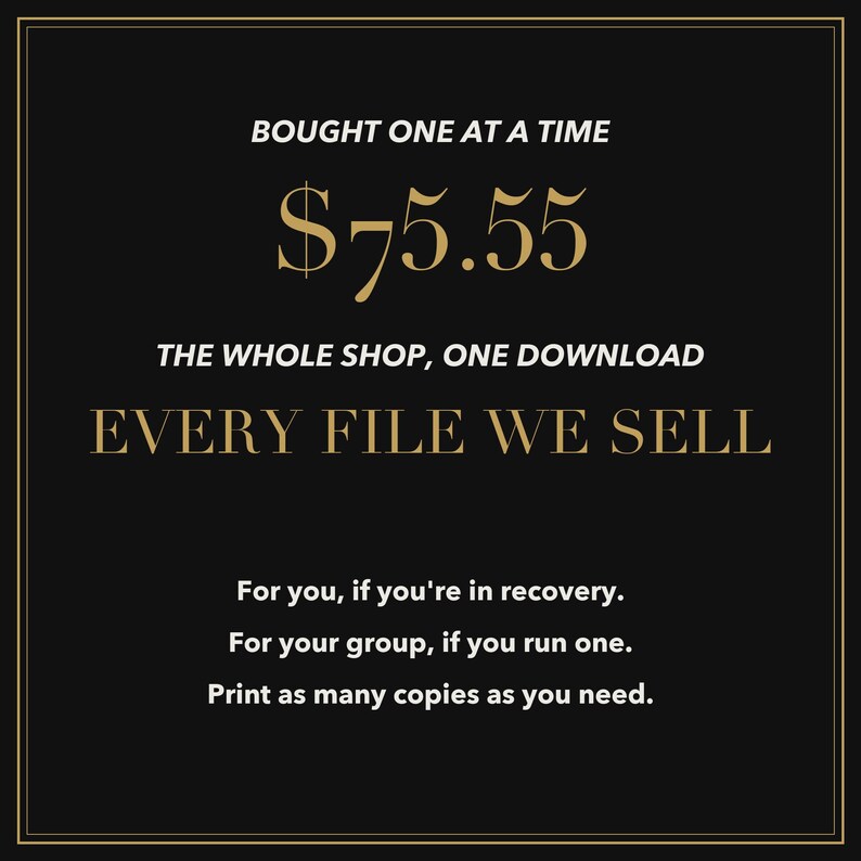 Puede incluir: Un gr&aacute;fico negro con texto dorado que dice: BOUGHT ONE AT A TIME $75.55 THE WHOLE SHOP, ONE DOWNLOAD EVERY FILE WE SELL. Debajo, un texto blanco m&aacute;s peque&ntilde;o dice: For you, if you're in recovery. For your group, if you run one. Print as many copies as you need.
