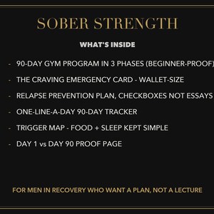 Peut inclure: Un graphique informatif noir avec du texte dor&eacute; intitul&eacute; SOBER STRENGTH. Il liste le contenu : 90-DAY GYM PROGRAM, CRAVING EMERGENCY CARD, RELAPSE PREVENTION PLAN, 90-DAY TRACKER, TRIGGER MAP, et DAY 1 vs DAY 90 PAGE. Le texte en bas indique : FOR MEN IN RECOVERY WHO WANT A PLAN, NOT A LECTURE.
