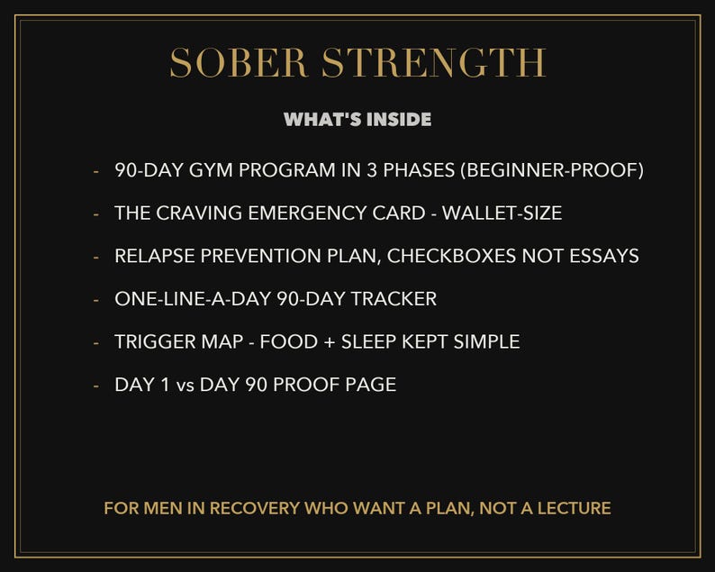 Peut inclure: Un graphique informatif noir avec du texte dor&eacute; intitul&eacute; SOBER STRENGTH. Il liste le contenu : 90-DAY GYM PROGRAM, CRAVING EMERGENCY CARD, RELAPSE PREVENTION PLAN, 90-DAY TRACKER, TRIGGER MAP, et DAY 1 vs DAY 90 PAGE. Le texte en bas indique : FOR MEN IN RECOVERY WHO WANT A PLAN, NOT A LECTURE.