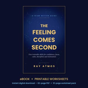 May include: A digital book cover titled The Feeling Comes Second by Ray Atmos, featuring a dark blue background with white star constellations. The text includes A Think Better Guide and Five trainable skills for confidence, focus, calm, discipline and motivation. It is an eBook and printable worksheets.