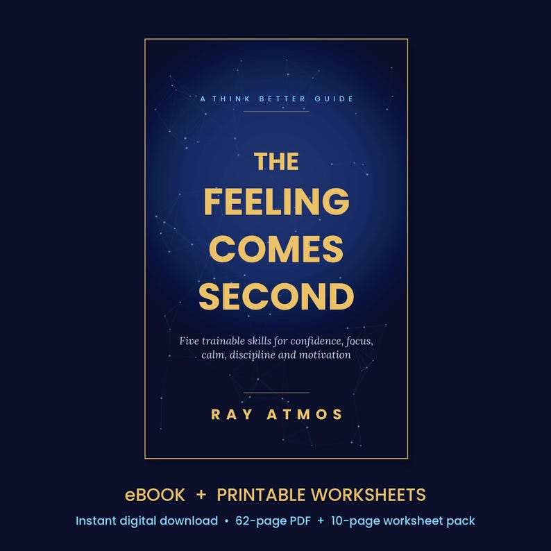 May include: A digital book cover titled The Feeling Comes Second by Ray Atmos, featuring a dark blue background with white star constellations. The text includes A Think Better Guide and Five trainable skills for confidence, focus, calm, discipline and motivation. It is an eBook and printable worksheets.