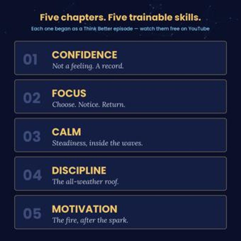 May include: A dark blue graphic with the text Five chapters. Five trainable skills. Each one began as a Think Better episode &mdash; watch them free on YouTube. It lists five numbered items: 01 Confidence, 02 Focus, 03 Calm, 04 Discipline, and 05 Motivation.