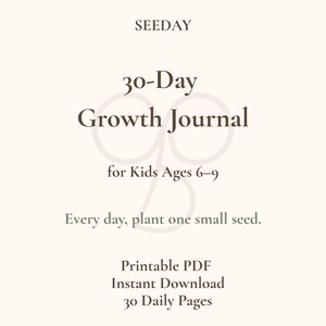 以下が含まれることがあります： SEEDAY 30-Day Growth Journal for Kids Ages 6-9というタイトルのデジタル文書。テキストにはEvery day, plant one small seedというフレーズが含まれています。クリーム色の背景に濃い茶色のフォントでPrintable PDF、Instant Download、30 Daily Pagesと記載されています。