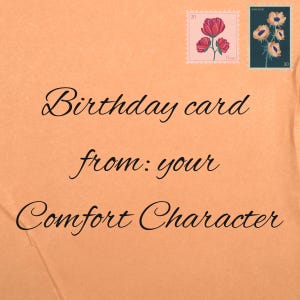 Peut inclure: Une carte de vœux couleur pêche avec le texte en italique noir Birthday card from: your Comfort Character. Le coin supérieur droit présente deux timbres, l'un avec des fleurs roses et l'autre avec des fleurs bleu foncé sur fond sombre.