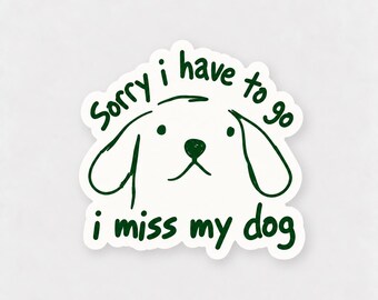 May include: A white die-cut sticker featuring a dark green hand-drawn illustration of a dog face. The text "Sorry i have to go i miss my dog" is written in dark green, with the first phrase arched above the dog and the second below it.