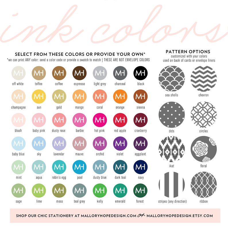 May include: A chart showing ink color options for stationery. The chart includes 24 color swatches with names like off white, toffee, coffee, espresso, light grey, charcoal, black, champagne, sun, gold, mango, coral, orange, sienna, blush, baby pink, dusty rose, barbie, hot pink, red apple, cranberry, baby blue, sky, lavender, mauve, orchid, violet, eggplant, mint, aqua, robin's egg, pool, dusty blue, dark teal, navy, sage, lime, moss, teal grey, kelly, emerald, and forest. The chart also includes 10 pattern options with names like sea shells, chevron, dots, circles, ikat, floral, stripes (any direction), ribbon, and more.