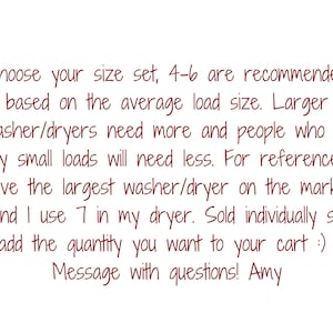 May include: Text on a white background reads: "Choose your size set, 4-6 are recommended based on the average load size. Larger washer/dryers need more and people who do only small loads will need less..." Message with questions! Amy.
