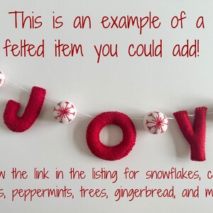 May include: A felted garland spelling the word JOY in red letters, interspersed with white felt balls featuring red snowflake embroidery. The text reads: This is an example of a felted item you could add! Follow the link in the listing for snowflakes, candy canes, peppermints, trees, gingerbread, and more!