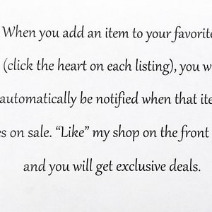 May include: A white graphic with black text that reads: When you add an item to your favorites (click the heart on each listing), you will automatically be notified when that item goes on sale. Like my shop on the front page, and you will get exclusive deals.